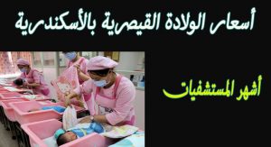 اسعار الولادة القيصرية في مستشفيات الاسكندرية الخاصة 2022
